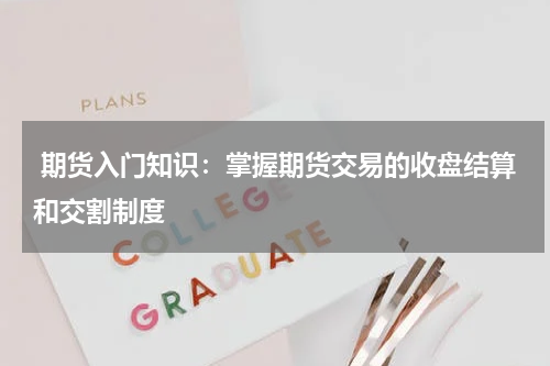  期货入门知识：掌握期货交易的收盘结算和交割制度