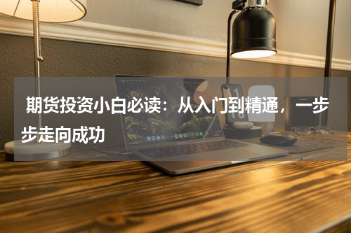  期货投资小白必读：从入门到精通，一步步走向成功