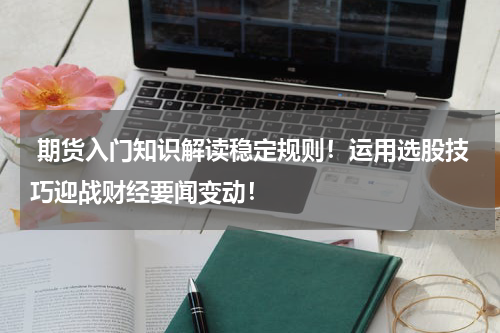  期货入门知识解读稳定规则！运用选股技巧迎战财经要闻变动！