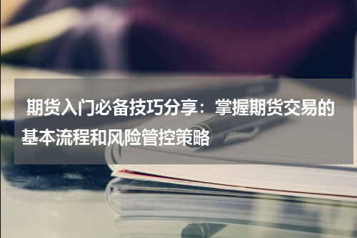  期货入门必备技巧分享：掌握期货交易的基本流程和风险管控策略