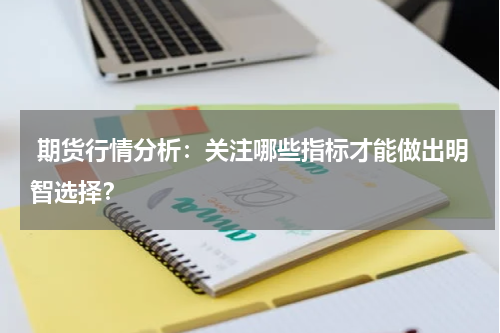  期货行情分析：关注哪些指标才能做出明智选择？