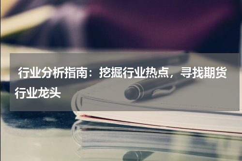 行业分析指南：挖掘行业热点，寻找期货行业龙头