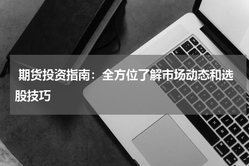  期货投资指南：全方位了解市场动态和选股技巧