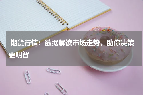  期货行情：数据解读市场走势，助你决策更明智