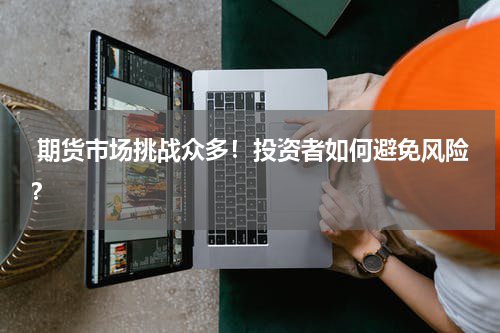  期货市场挑战众多！投资者如何避免风险？