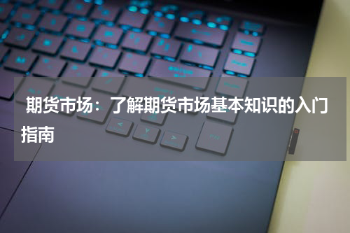  期货市场：了解期货市场基本知识的入门指南