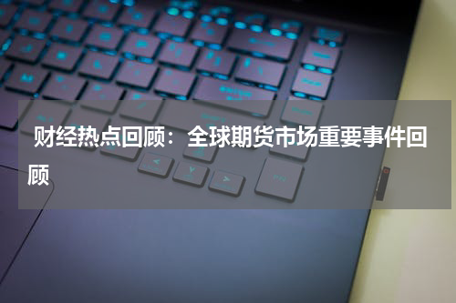  财经热点回顾：全球期货市场重要事件回顾
