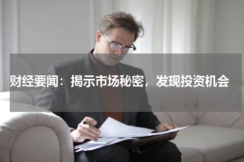  财经要闻：揭示市场秘密，发现投资机会