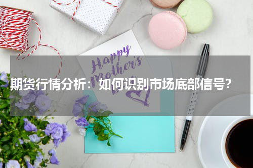 期货行情分析：如何识别市场底部信号？