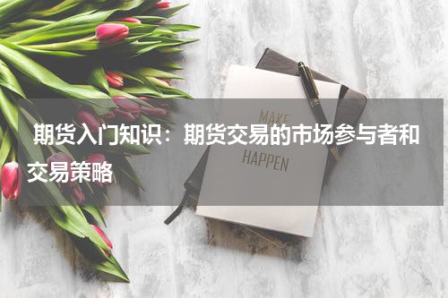  期货入门知识：期货交易的市场参与者和交易策略