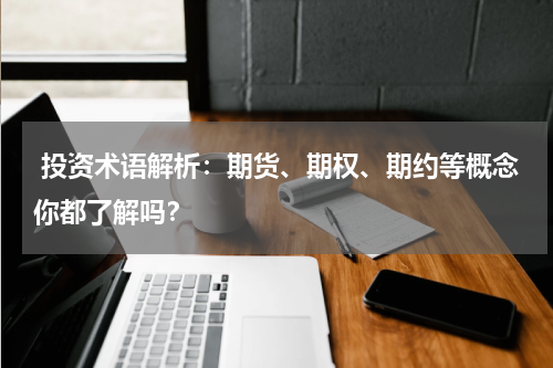  投资术语解析：期货、期权、期约等概念你都了解吗？
