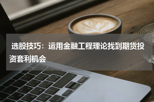  选股技巧：运用金融工程理论找到期货投资套利机会