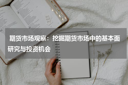  期货市场观察：挖掘期货市场中的基本面研究与投资机会