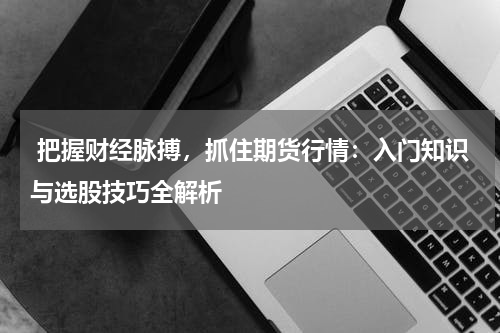  把握财经脉搏，抓住期货行情：入门知识与选股技巧全解析