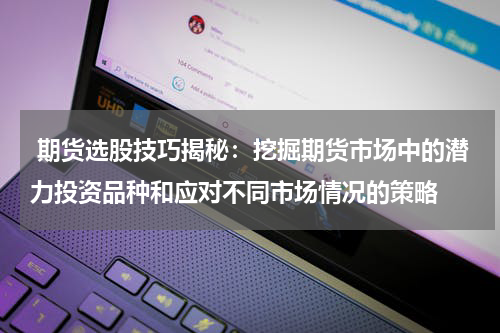  期货选股技巧揭秘：挖掘期货市场中的潜力投资品种和应对不同市场情况的策略
