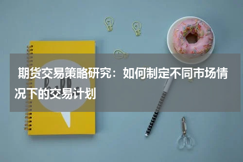  期货交易策略研究：如何制定不同市场情况下的交易计划