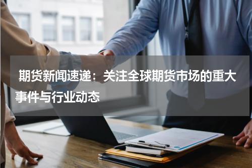  期货新闻速递：关注全球期货市场的重大事件与行业动态