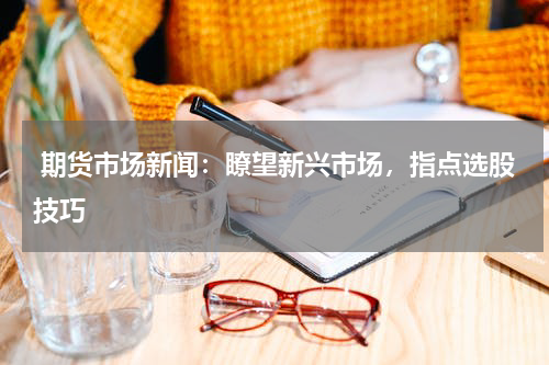  期货市场新闻：瞭望新兴市场，指点选股技巧