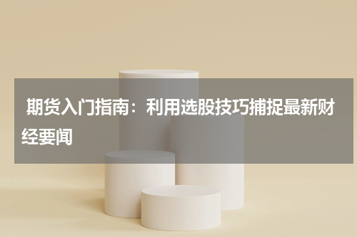  期货入门指南：利用选股技巧捕捉最新财经要闻
