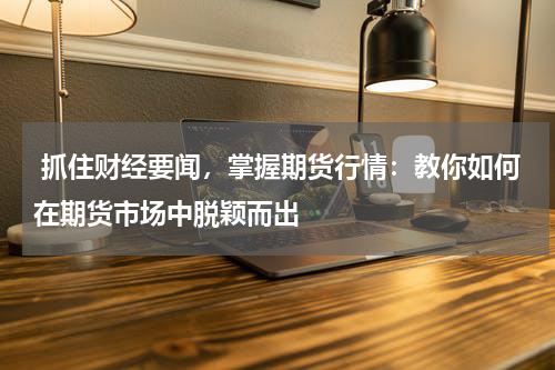  抓住财经要闻，掌握期货行情：教你如何在期货市场中脱颖而出