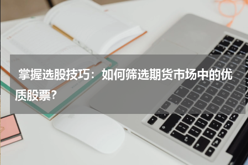  掌握选股技巧：如何筛选期货市场中的优质股票？