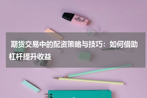  期货交易中的配资策略与技巧：如何借助杠杆提升收益