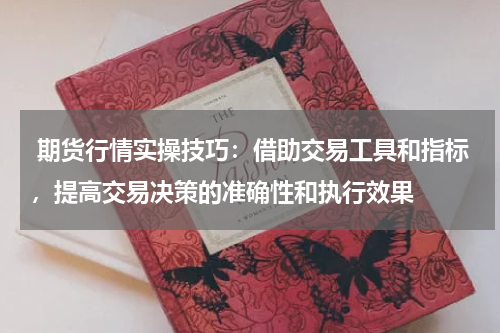  期货行情实操技巧：借助交易工具和指标，提高交易决策的准确性和执行效果