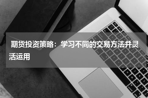  期货投资策略：学习不同的交易方法并灵活运用