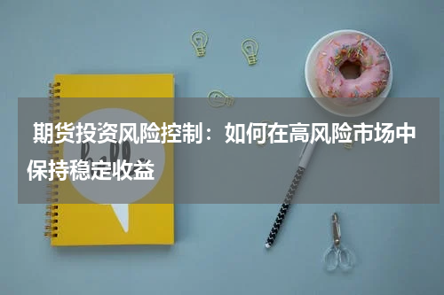  期货投资风险控制：如何在高风险市场中保持稳定收益