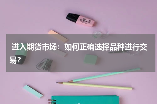  进入期货市场：如何正确选择品种进行交易？