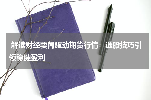  解读财经要闻驱动期货行情：选股技巧引领稳健盈利