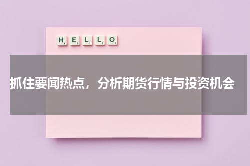  抓住要闻热点，分析期货行情与投资机会