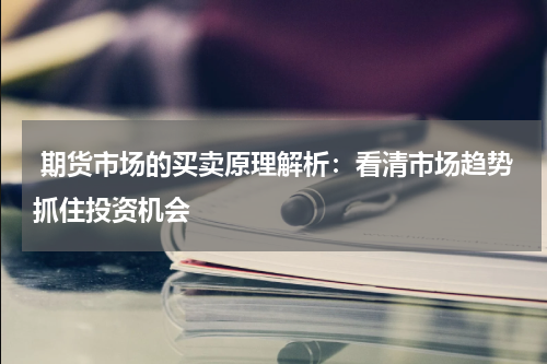  期货市场的买卖原理解析：看清市场趋势抓住投资机会
