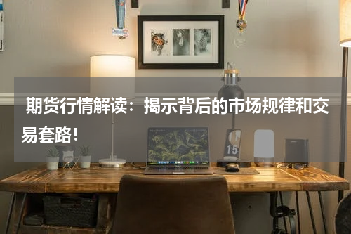  期货行情解读：揭示背后的市场规律和交易套路！