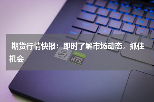  期货行情快报：即时了解市场动态，抓住机会