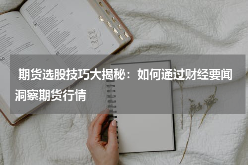  期货选股技巧大揭秘：如何通过财经要闻洞察期货行情