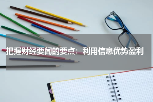  把握财经要闻的要点：利用信息优势盈利