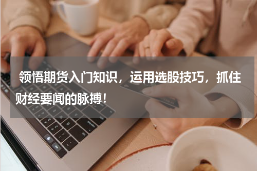  领悟期货入门知识，运用选股技巧，抓住财经要闻的脉搏！
