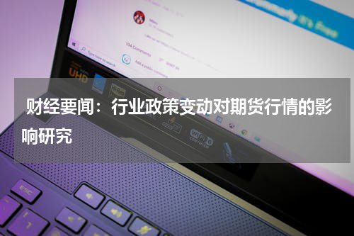  财经要闻：行业政策变动对期货行情的影响研究