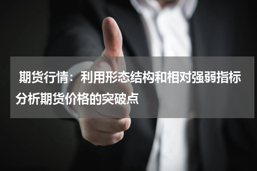  期货行情：利用形态结构和相对强弱指标分析期货价格的突破点