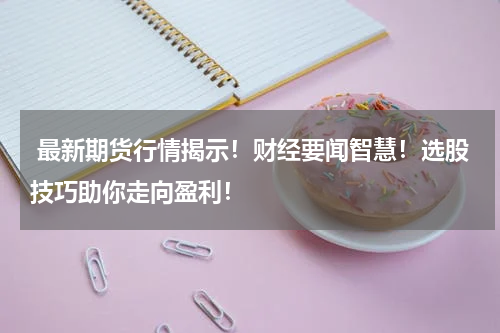  最新期货行情揭示！财经要闻智慧！选股技巧助你走向盈利！