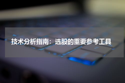  技术分析指南：选股的重要参考工具
