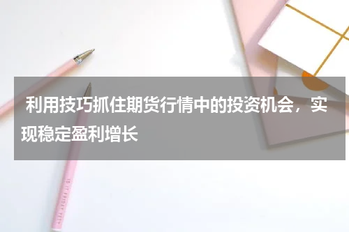 利用技巧抓住期货行情中的投资机会，实现稳定盈利增长