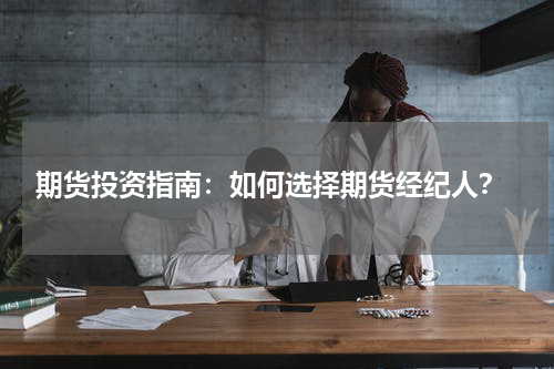  期货投资指南：如何选择期货经纪人？