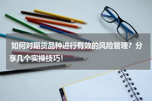  如何对期货品种进行有效的风险管理？分享几个实操技巧！