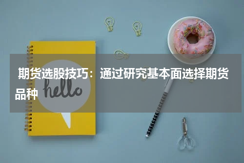  期货选股技巧：通过研究基本面选择期货品种