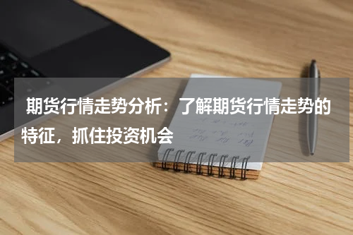  期货行情走势分析：了解期货行情走势的特征，抓住投资机会