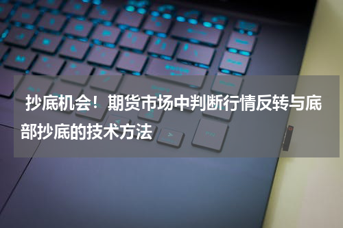  抄底机会！期货市场中判断行情反转与底部抄底的技术方法