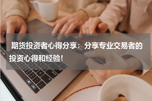  期货投资者心得分享：分享专业交易者的投资心得和经验！