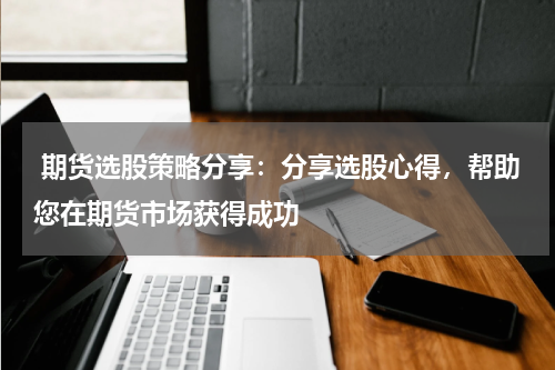  期货选股策略分享：分享选股心得，帮助您在期货市场获得成功